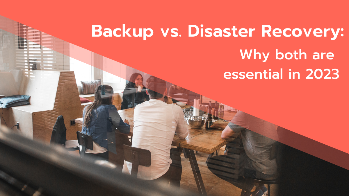 Backup Vs. Disaster Recovery: Why Both are Essential in 2023